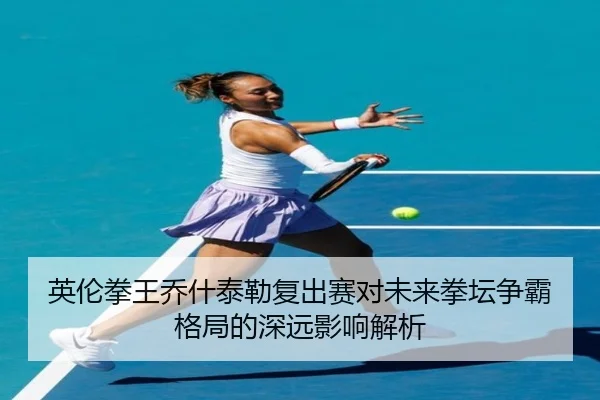 英伦拳王乔什泰勒复出赛对未来拳坛争霸格局的深远影响解析
